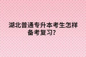 湖北普通專(zhuān)升本考生怎樣備考復(fù)習(xí)？