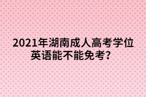 2021年湖南成人高考學(xué)位英語(yǔ)能不能免考？