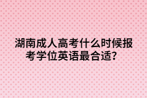 湖南成人高考什么時(shí)候報(bào)考學(xué)位英語最合適？