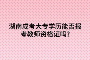 湖南成考大專學(xué)歷能否報(bào)考教師資格證嗎?