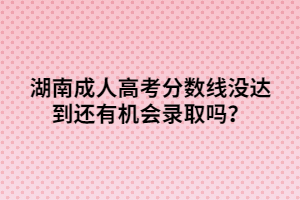 湖南成人高考分?jǐn)?shù)線沒達(dá)到還有機(jī)會錄取嗎？