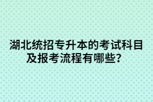 湖北統(tǒng)招專升本的考試科目及報(bào)考流程有哪些？