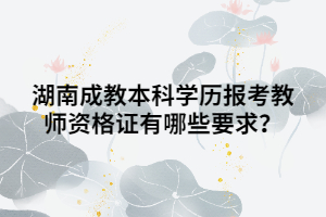 湖南成教本科學(xué)歷報考教師資格證有哪些要求？