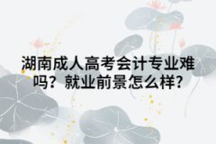 湖南成人高考會計專業(yè)難嗎？就業(yè)前景怎么樣?