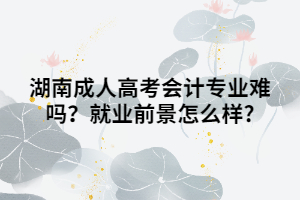 湖南成人高考會(huì)計(jì)專業(yè)難嗎？就業(yè)前景怎么樣?