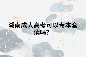 湖南成人高考可以專本套讀嗎？