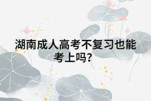 湖南成人高考不復(fù)習(xí)也能考上嗎？