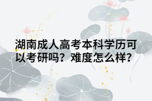 湖南成人高考本科學(xué)歷可以考研嗎？難度怎么樣？