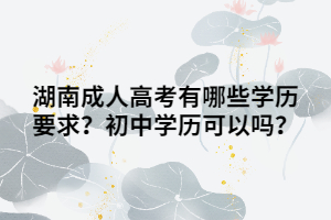 湖南成人高考有哪些學(xué)歷要求？初中學(xué)歷可以嗎？