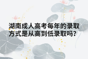 湖南成人高考每年的錄取方式是從高到低錄取嗎？