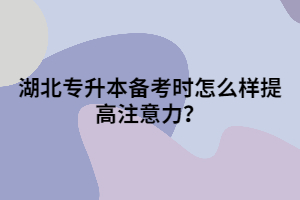 湖北專升本備考時怎么樣提高注意力？