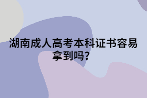 湖南成人高考本科證書容易拿到嗎？