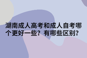 湖南成人高考和成人自考哪個更好一些？有哪些區(qū)別？