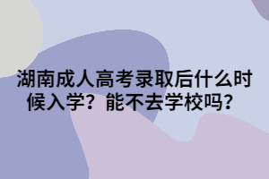 湖南成人高考錄取后什么時(shí)候入學(xué)？能不去學(xué)校嗎？