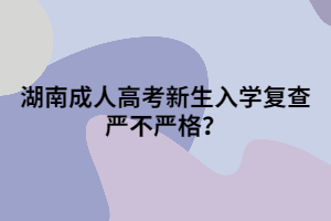 湖南成人高考新生入學(xué)復(fù)查嚴不嚴格？