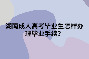 湖南成人高考畢業(yè)生怎樣辦理畢業(yè)手續(xù)？