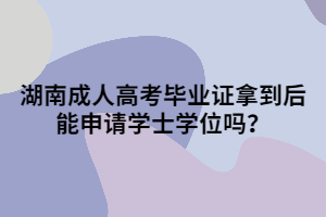 湖南成人高考畢業(yè)證拿到后能申請學(xué)士學(xué)位嗎？