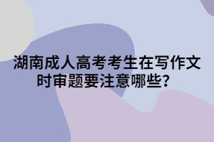 湖南成人高考考生在寫作文時(shí)審題要注意哪些？