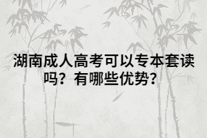 湖南成人高考可以專本套讀嗎？有哪些優(yōu)勢？