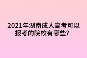 2021年湖南成人高考可以報考的院校有哪些？