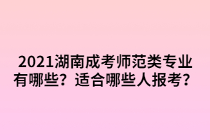 2021湖南成考師范類專業(yè)有哪些？適合哪些人報(bào)考？