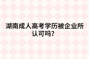 湖南成人高考學歷被企業(yè)所認可嗎？