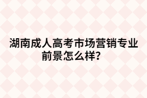湖南成人高考市場營銷專業(yè)前景怎么樣？