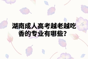 湖南成人高考越老越吃香的專(zhuān)業(yè)有哪些？