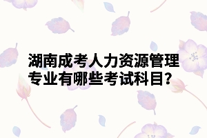 湖南成考人力資源管理專(zhuān)業(yè)有哪些考試科目？