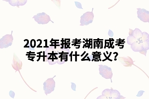 2021年報(bào)考湖南成考專升本有什么意義？