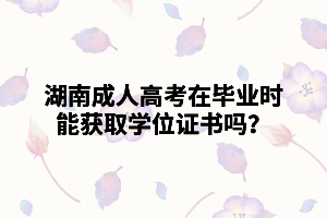 湖南成人高考在畢業(yè)時(shí)能獲取學(xué)位證書嗎？