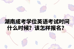 2021年湖南成考學(xué)位英語考試時間什么時候？該怎樣報名？