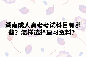 湖南成人高考考試科目有哪些？怎樣選擇復(fù)習(xí)資料？