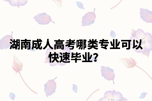 湖南成人高考哪類專業(yè)可以快速畢業(yè)？