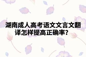 湖南成人高考語文文言文翻譯怎樣提高正確率？