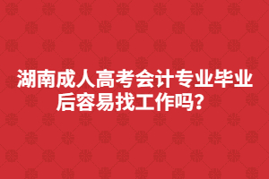 湖南成人高考會計專業(yè)畢業(yè)后容易找工作嗎？