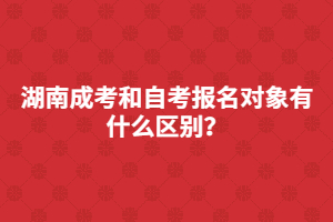 湖南成考和自考報名對象有什么區(qū)別？