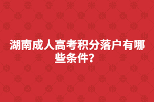 湖南成人高考積分落戶有哪些條件？