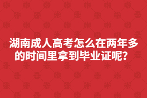 湖南成人高考怎么在兩年多的時(shí)間里快速拿到畢業(yè)證呢？