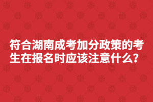 符合湖南成考加分政策的考生在報(bào)名時(shí)應(yīng)該注意什么？