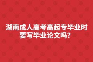湖南成人高考高起專畢業(yè)是要寫畢業(yè)論文嗎？