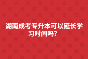 湖南成考專升本可以延長學(xué)習(xí)時間嗎？
