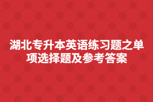 湖北專升本英語(yǔ)練習(xí)題之單項(xiàng)選擇題及參考答案
