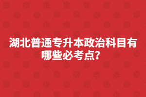 湖北普通專升本政治科目有哪些必考點？
