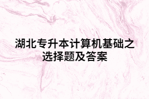 湖北專升本計算機基礎(chǔ)之選擇題及答案(二)