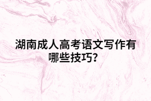 湖南成人高考語文寫作有哪些技巧？