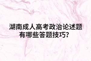湖南成人高考政治論述題有哪些答題技巧？