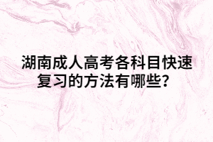 湖南成人高考各科目快速復習的方法有哪些？