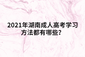 2021年湖南成人高考學習方法都有哪些？