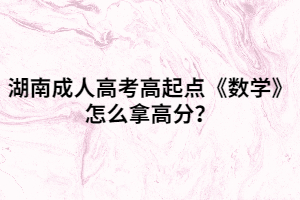 湖南成人高考高起點《數(shù)學》怎么拿高分？